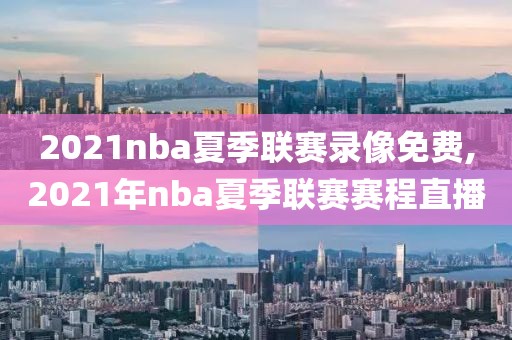 2021nba夏季联赛录像免费,2021年nba夏季联赛赛程直播