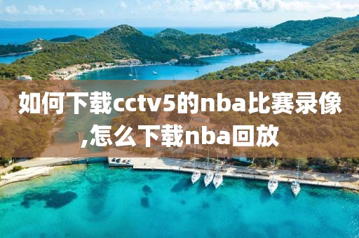 如何下载cctv5的nba比赛录像,怎么下载nba回放
