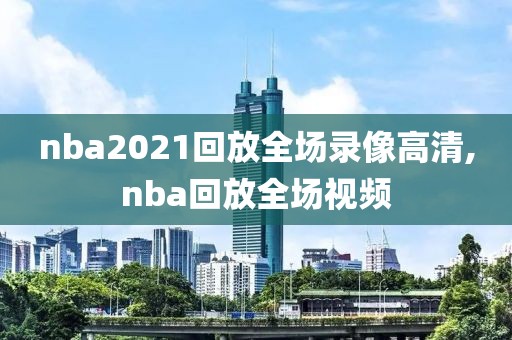 nba2021回放全场录像高清,nba回放全场视频
