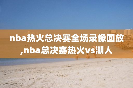 nba热火总决赛全场录像回放,nba总决赛热火vs湖人