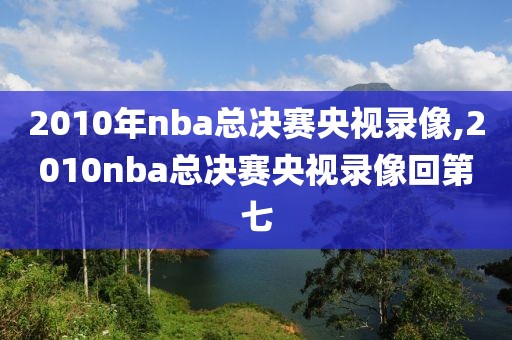 2010年nba总决赛央视录像,2010nba总决赛央视录像回第七