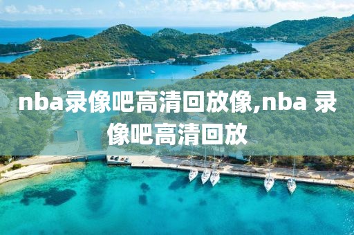 nba录像吧高清回放像,nba 录像吧高清回放