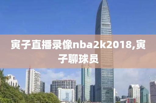 寅子直播录像nba2k2018,寅子聊球员