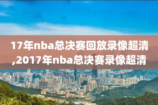 17年nba总决赛回放录像超清,2017年nba总决赛录像超清