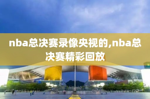 nba总决赛录像央视的,nba总决赛精彩回放