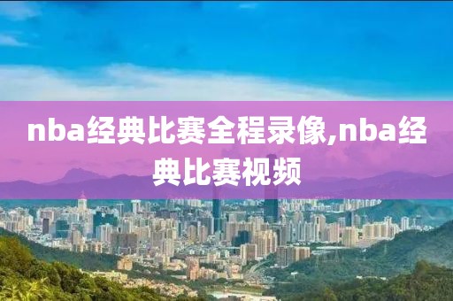 nba经典比赛全程录像,nba经典比赛视频