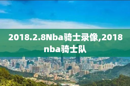 2018.2.8Nba骑士录像,2018nba骑士队