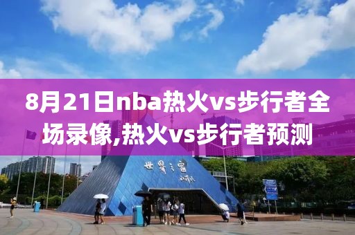 8月21日nba热火vs步行者全场录像,热火vs步行者预测