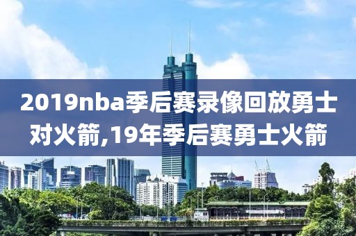 2019nba季后赛录像回放勇士对火箭,19年季后赛勇士火箭 2019nba季后赛录像回放勇士对火箭,19年季后赛勇士火箭