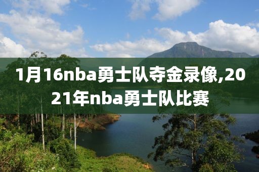 1月16nba勇士队夺金录像,2021年nba勇士队比赛