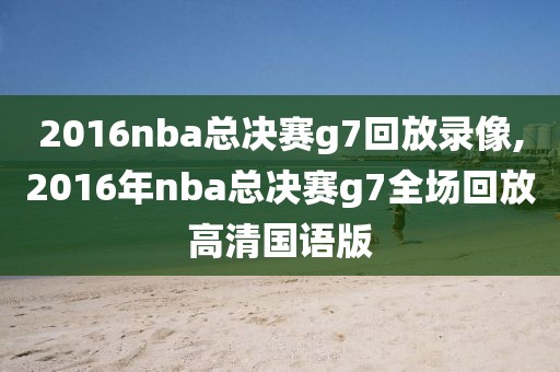 2016nba总决赛g7回放录像,2016年nba总决赛g7全场回放高清国语版