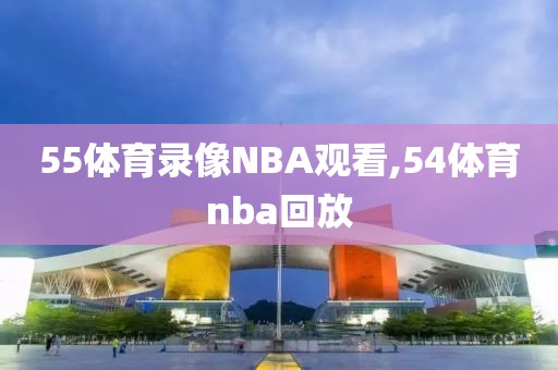 55体育录像NBA观看,54体育nba回放