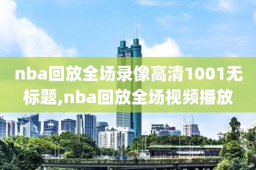nba回放全场录像高清1001无标题,nba回放全场视频播放