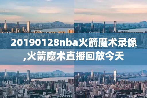 20190128nba火箭魔术录像,火箭魔术直播回放今天