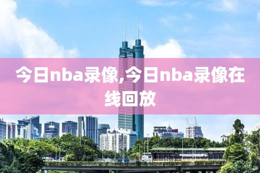 今日nba录像,今日nba录像在线回放