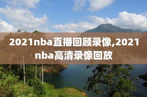 2021nba直播回顾录像,2021nba高清录像回放
