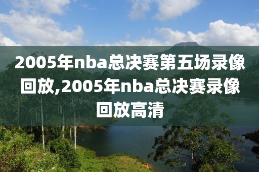 2005年nba总决赛第五场录像回放,2005年nba总决赛录像回放高清