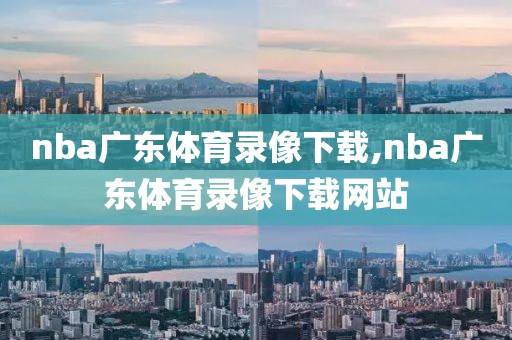 nba广东体育录像下载,nba广东体育录像下载网站