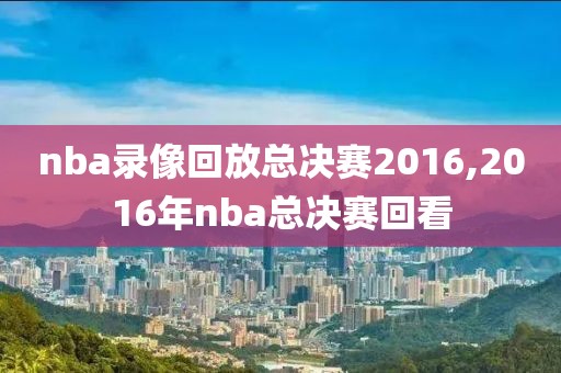nba录像回放总决赛2016,2016年nba总决赛回看