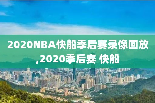 2020NBA快船季后赛录像回放,2020季后赛 快船