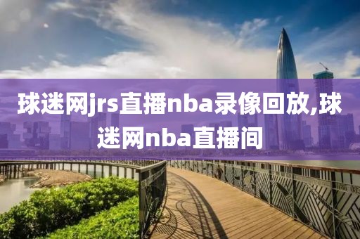 球迷网jrs直播nba录像回放,球迷网nba直播间