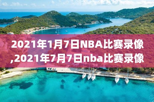 2021年1月7日NBA比赛录像,2021年7月7日nba比赛录像