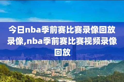 今日nba季前赛比赛录像回放录像,nba季前赛比赛视频录像回放