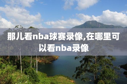 那儿看nba球赛录像,在哪里可以看nba录像
