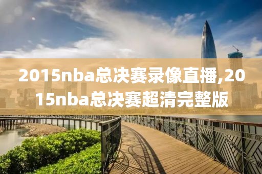 2015nba总决赛录像直播,2015nba总决赛超清完整版