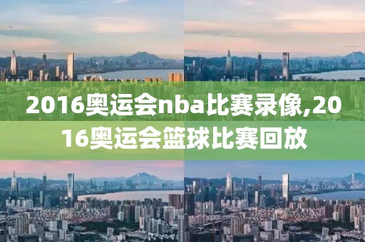 2016奥运会nba比赛录像,2016奥运会篮球比赛回放 2016奥运会nba比赛录像,2016奥运会篮球比赛回放