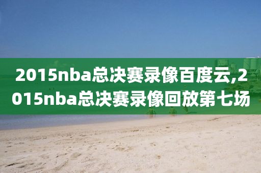 2015nba总决赛录像百度云,2015nba总决赛录像回放第七场