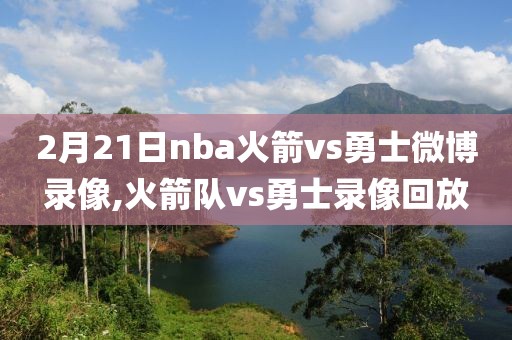 2月21日nba火箭vs勇士微博录像,火箭队vs勇士录像回放