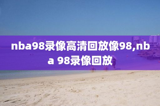 nba98录像高清回放像98,nba 98录像回放