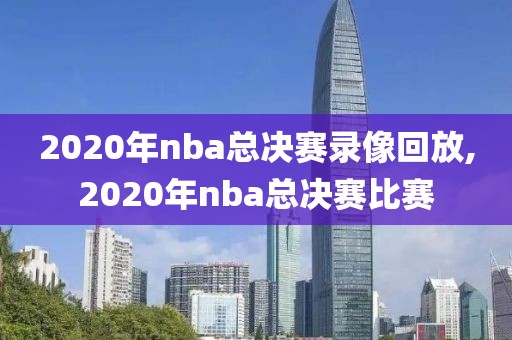 2020年nba总决赛录像回放,2020年nba总决赛比赛