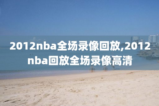 2012nba全场录像回放,2012nba回放全场录像高清