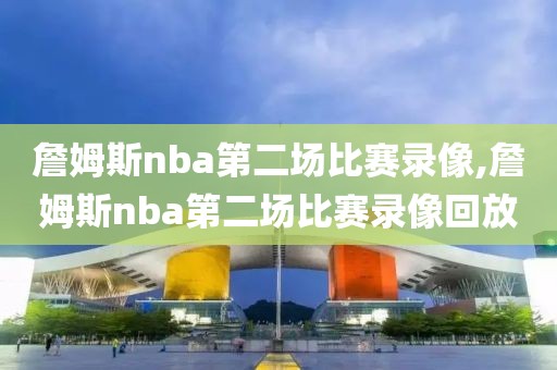 詹姆斯nba第二场比赛录像,詹姆斯nba第二场比赛录像回放