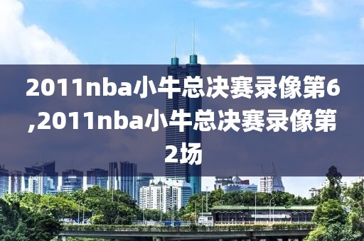 2011nba小牛总决赛录像第6,2011nba小牛总决赛录像第2场