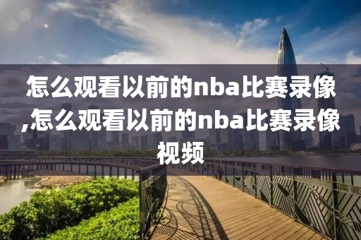 怎么观看以前的nba比赛录像,怎么观看以前的nba比赛录像视频