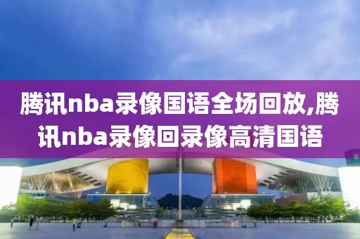 腾讯nba录像国语全场回放,腾讯nba录像回录像高清国语