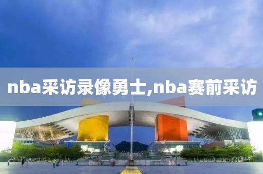 nba采访录像勇士,nba赛前采访