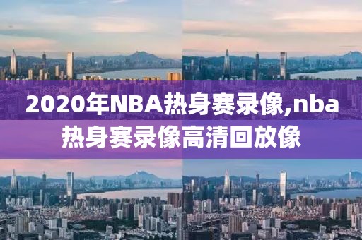 2020年NBA热身赛录像,nba热身赛录像高清回放像