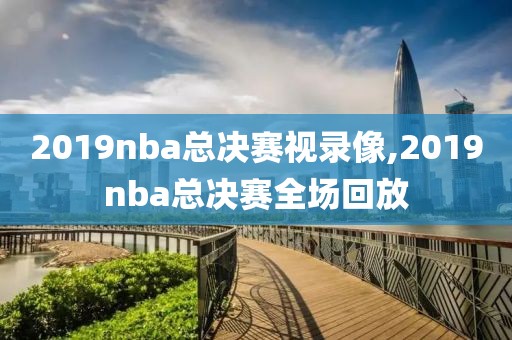 2019nba总决赛视录像,2019nba总决赛全场回放