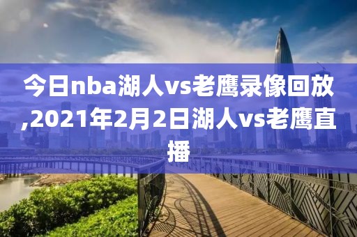 今日nba湖人vs老鹰录像回放,2021年2月2日湖人vs老鹰直播