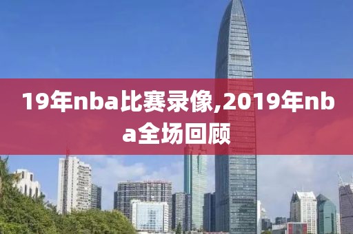 19年nba比赛录像,2019年nba全场回顾 19年nba比赛录像,2019年nba全场回顾