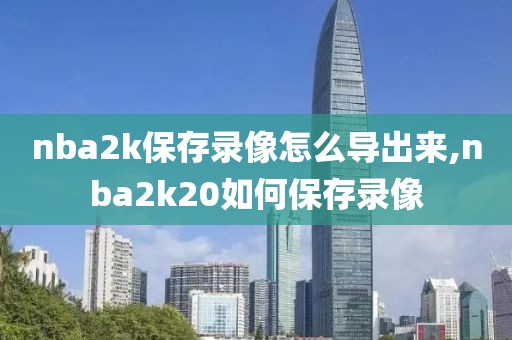 nba2k保存录像怎么导出来,nba2k20如何保存录像