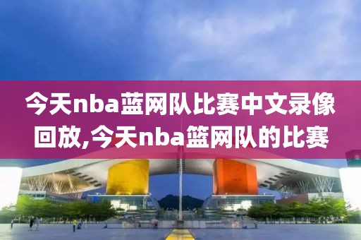 今天nba蓝网队比赛中文录像回放,今天nba篮网队的比赛