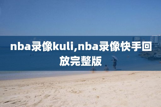 nba录像kuli,nba录像快手回放完整版