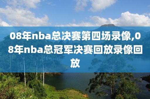 08年nba总决赛第四场录像,08年nba总冠军决赛回放录像回放