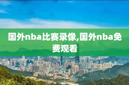 国外nba比赛录像,国外nba免费观看