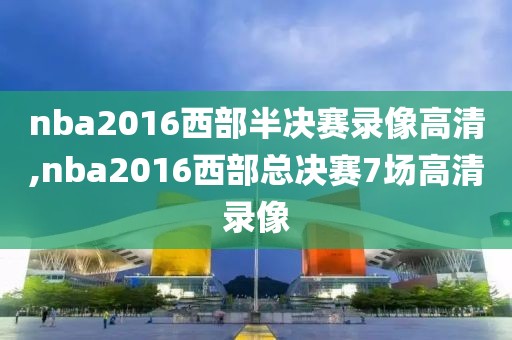 nba2016西部半决赛录像高清,nba2016西部总决赛7场高清录像